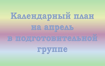 План воспитателя подготовительной группы на апрель