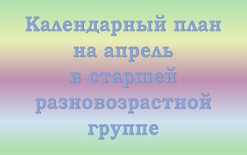 План воспитателя старшей разновозрастной группы на апрель