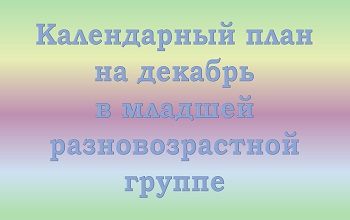План воспитателя младшей разновозрастной группы на декабрь