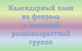 План воспитателя младшей разновозрастной группы на февраль