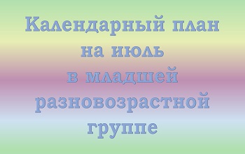 План воспитателя младшей разновозрастной группы на июль