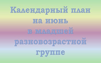 План воспитателя младшей разновозрастной группы на июнь