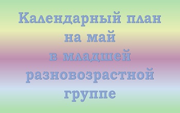 План воспитателя младшей разновозрастной группы на май