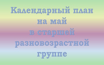 План воспитателя старшей разновозрастной группы на май
