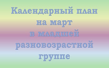 План воспитателя младшей разновозрастной группы на март